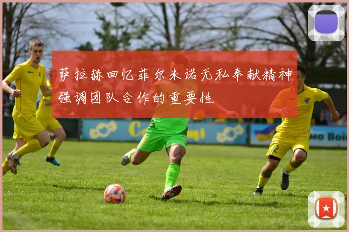 萨拉赫回忆菲尔米诺无私奉献精神强调团队合作的重要性