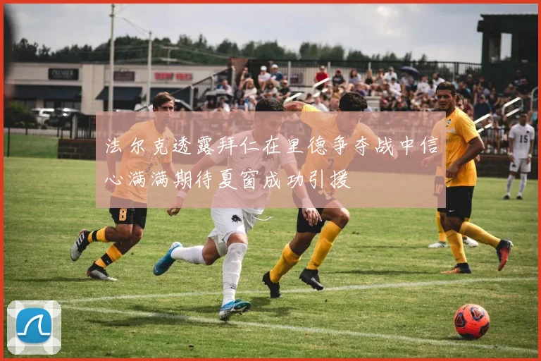 法尔克透露拜仁在里德争夺战中信心满满期待夏窗成功引援