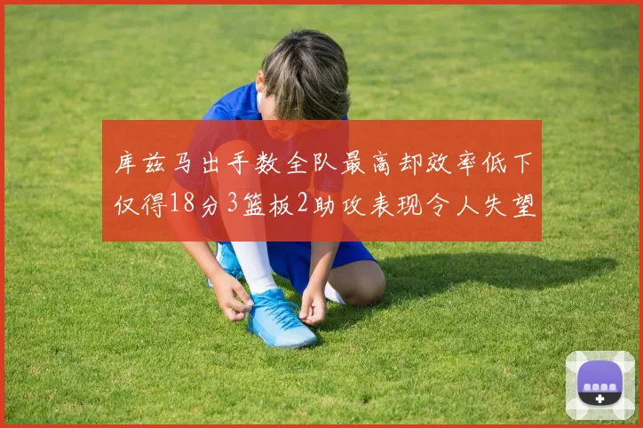 库兹马出手数全队最高却效率低下仅得18分3篮板2助攻表现令人失望