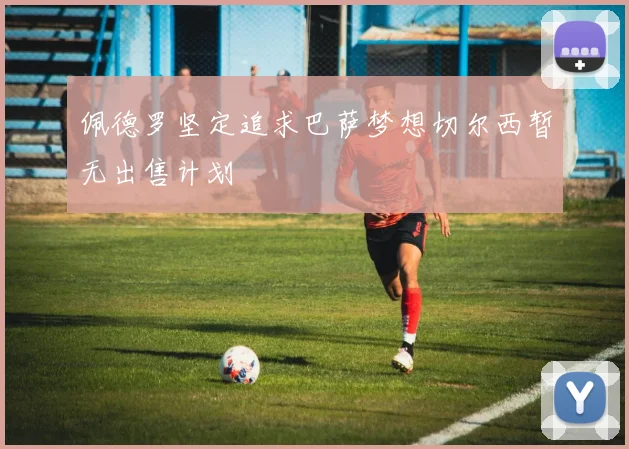 佩德罗坚定追求巴萨梦想切尔西暂无出售计划