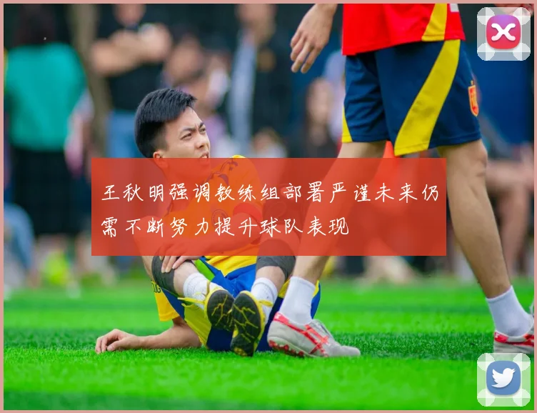 王秋明强调教练组部署严谨未来仍需不断努力提升球队表现