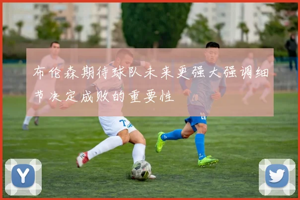 布伦森期待球队未来更强大强调细节决定成败的重要性