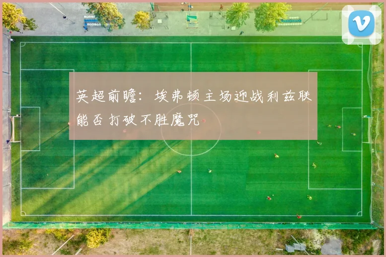 英超前瞻：埃弗顿主场迎战利兹联能否打破不胜魔咒