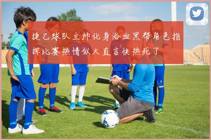 捷乙球队主帅化身浴血黑帮角色指挥比赛热情似火直言快热死了