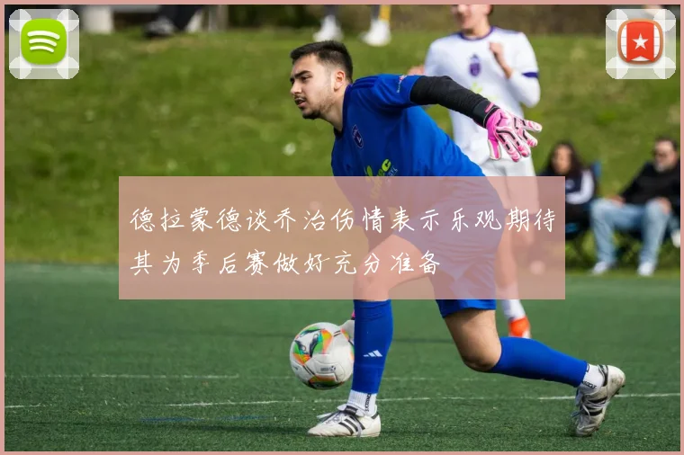 德拉蒙德谈乔治伤情表示乐观期待其为季后赛做好充分准备