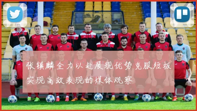 张镇麟全力以赴展现优势克服短板实现高效表现的媒体观察