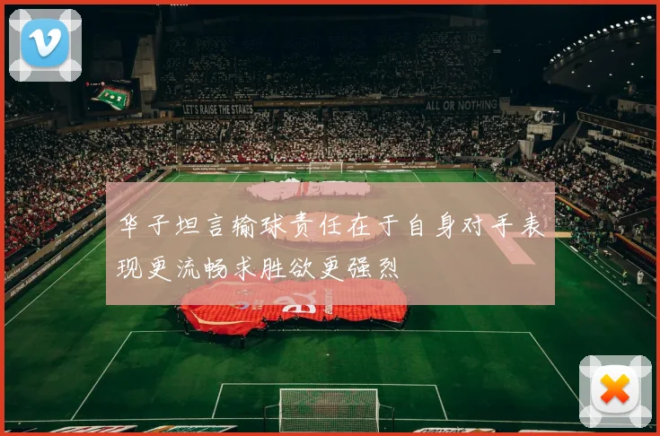 华子坦言输球责任在于自身对手表现更流畅求胜欲更强烈