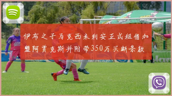 伊布之子马克西米利安正式租借加盟阿贾克斯并附带350万买断条款