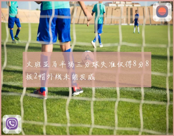 文班亚马半场三分球失准仅得8分8板2帽外线未能发威