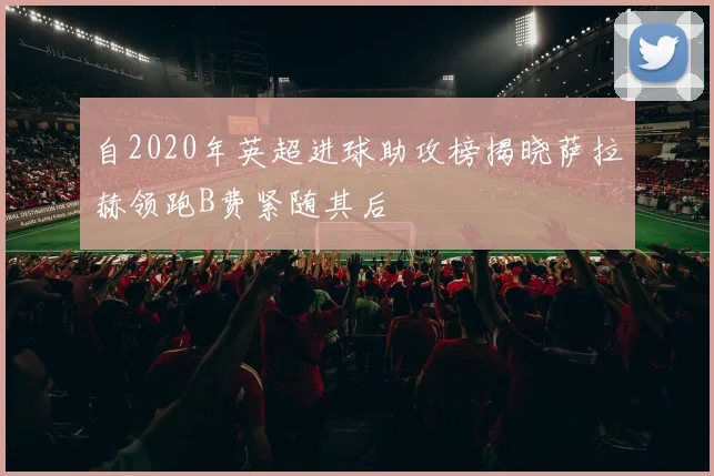 自2020年英超进球助攻榜揭晓萨拉赫领跑B费紧随其后