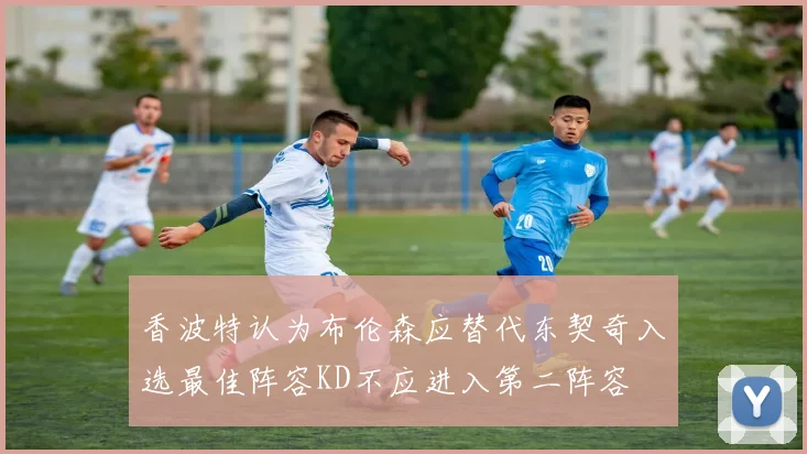 香波特认为布伦森应替代东契奇入选最佳阵容KD不应进入第二阵容