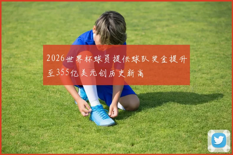 2026世界杯球员提供球队奖金提升至355亿美元创历史新高