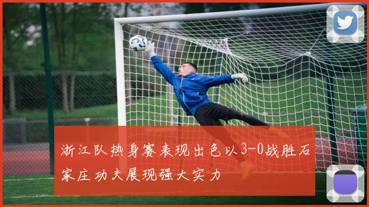 浙江队热身赛表现出色以3-0战胜石家庄功夫展现强大实力