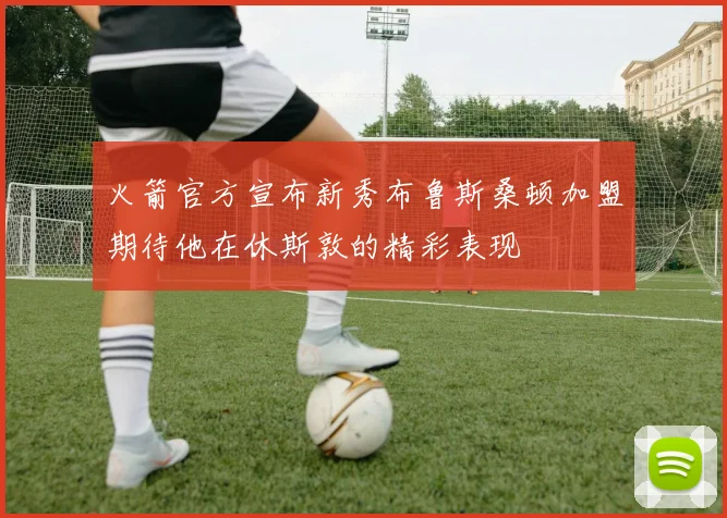 火箭官方宣布新秀布鲁斯桑顿加盟期待他在休斯敦的精彩表现