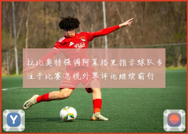 拉比奥特强调阿莱格里指示球队专注于比赛忽视外界评论继续前行