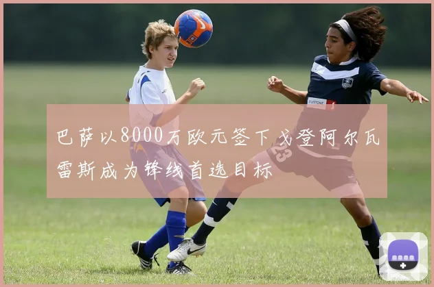 巴萨以8000万欧元签下戈登阿尔瓦雷斯成为锋线首选目标