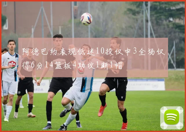 阿德巴约表现低迷10投仅中3全场仅得6分14篮板4助攻1断1帽