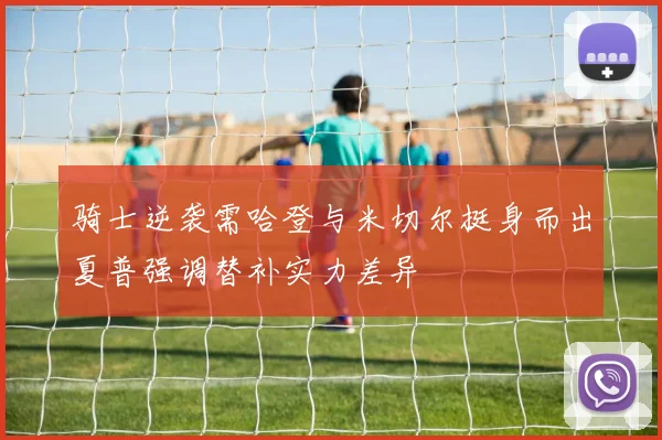 骑士逆袭需哈登与米切尔挺身而出夏普强调替补实力差异