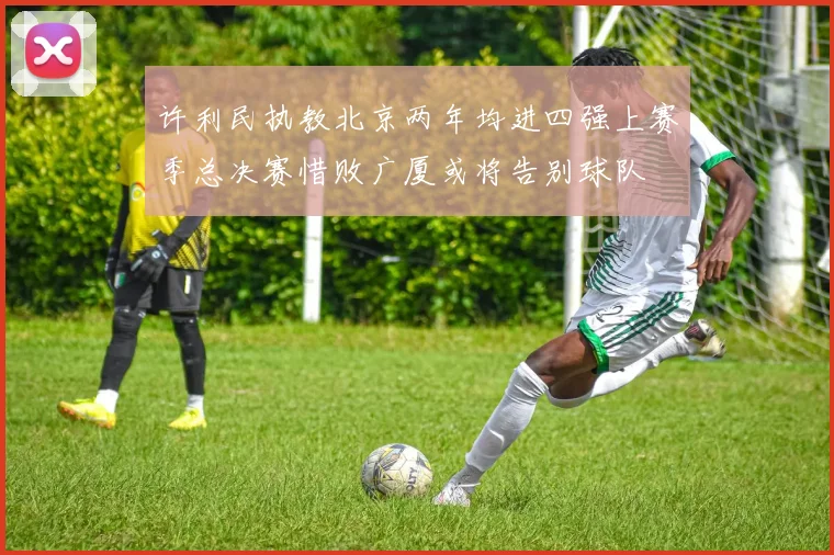 许利民执教北京两年均进四强上赛季总决赛惜败广厦或将告别球队
